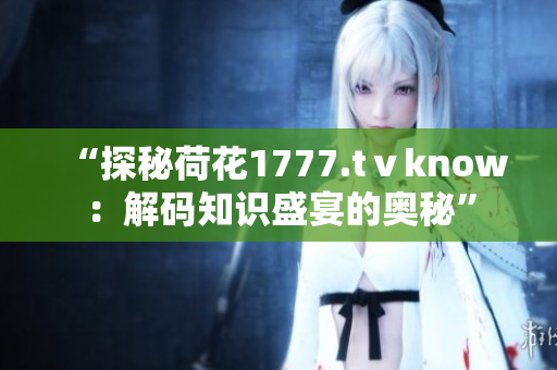 “探秘荷花1777.tⅴknow：解码知识盛宴的奥秘”