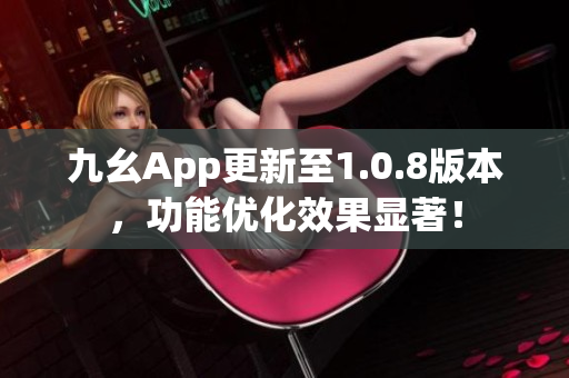 九幺App更新至1.0.8版本，功能优化效果显著！