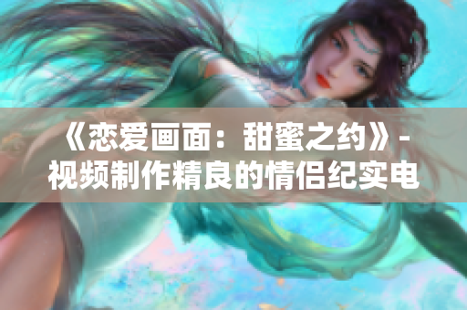 《恋爱画面：甜蜜之约》- 视频制作精良的情侣纪实电影