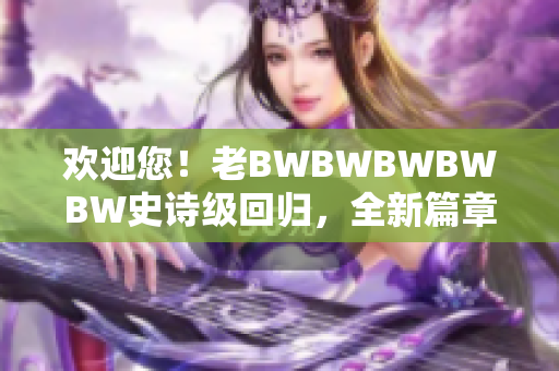 欢迎您！老BWBWBWBWBW史诗级回归，全新篇章震撼来袭