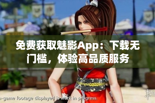 免费获取魅影App：下载无门槛，体验高品质服务