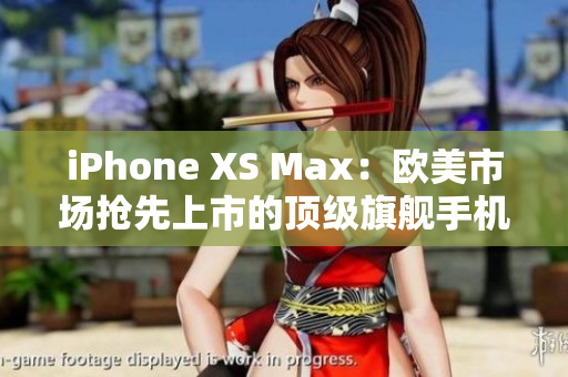 iPhone XS Max：欧美市场抢先上市的顶级旗舰手机