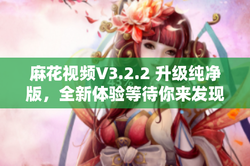 麻花视频V3.2.2 升级纯净版，全新体验等待你来发现