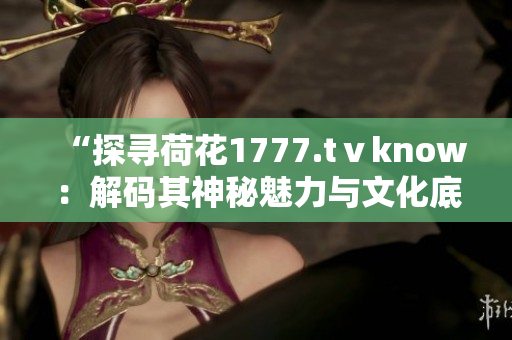 “探寻荷花1777.tⅴknow：解码其神秘魅力与文化底蕴”