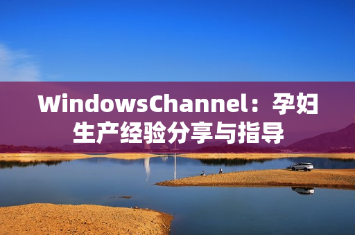 WindowsChannel：孕妇生产经验分享与指导