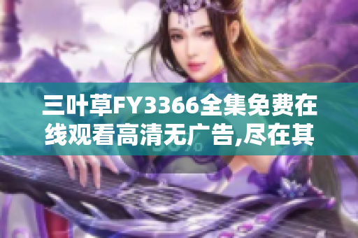 三叶草FY3366全集免费在线观看高清无广告,尽在其中