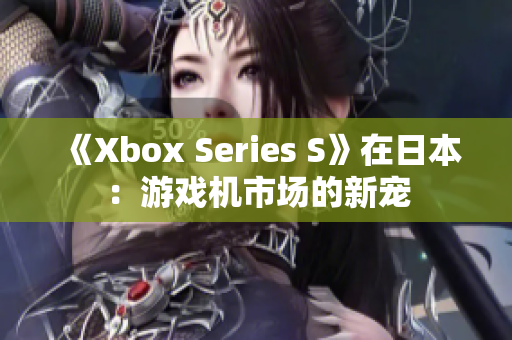 《Xbox Series S》在日本：游戏机市场的新宠