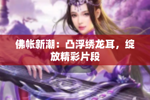 佛帐新潮：凸浮绣龙耳，绽放精彩片段