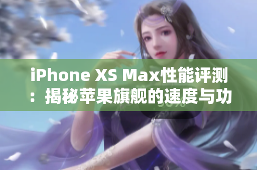 iPhone XS Max性能评测：揭秘苹果旗舰的速度与功能，看看它是否值得投资