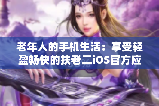 老年人的手机生活：享受轻盈畅快的扶老二iOS官方应用体验