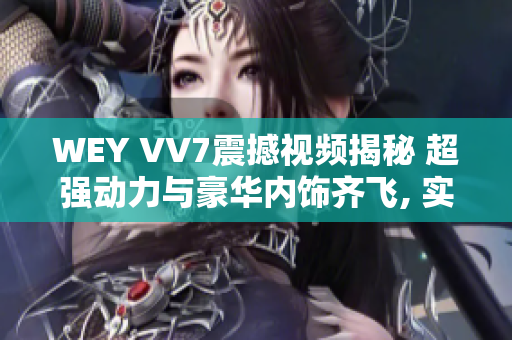 WEY VV7震撼视频揭秘 超强动力与豪华内饰齐飞, 实拍带您领略最强SUV座驾