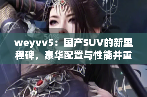 weyvv5：国产SUV的新里程碑，豪华配置与性能并重