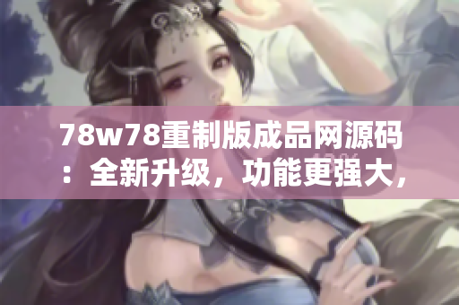 78w78重制版成品网源码：全新升级，功能更强大，操作更便捷！