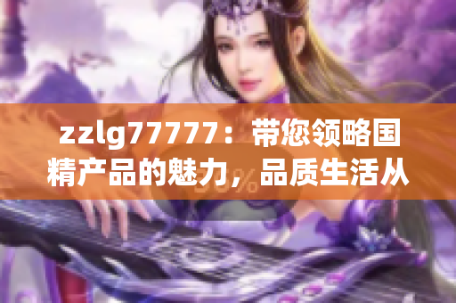 zzlg77777：带您领略国精产品的魅力，品质生活从这里开始