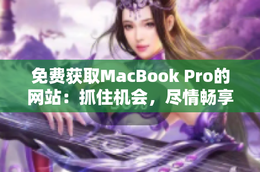 免费获取MacBook Pro的网站：抓住机会，尽情畅享创造的乐趣