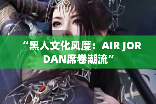 “黑人文化风靡：AIR JORDAN席卷潮流”