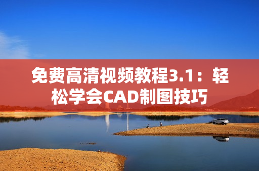 免费高清视频教程3.1：轻松学会CAD制图技巧