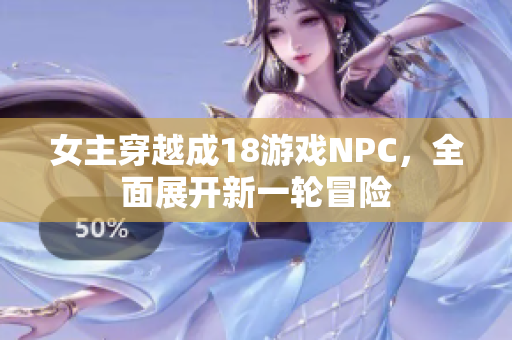 女主穿越成18游戏NPC，全面展开新一轮冒险