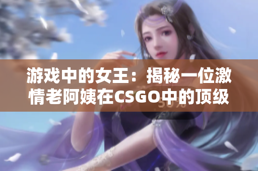 游戏中的女王：揭秘一位激情老阿姨在CSGO中的顶级技巧