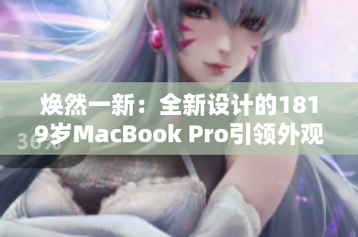 焕然一新：全新设计的1819岁MacBook Pro引领外观革新