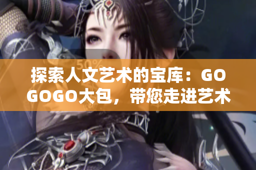 探索人文艺术的宝库：GOGOGO大包，带您走进艺术的绚丽世界