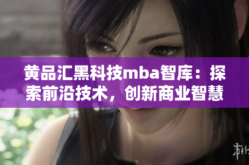 黄品汇黑科技mba智库：探索前沿技术，创新商业智慧