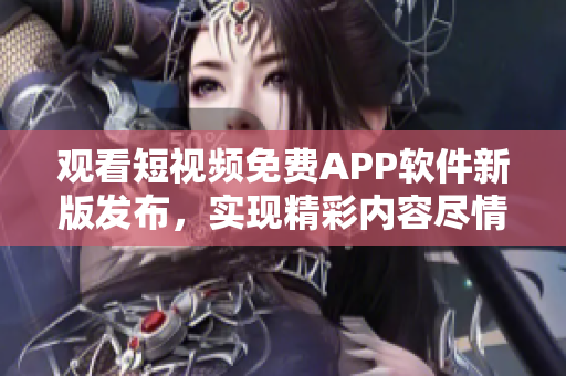 观看短视频免费APP软件新版发布，实现精彩内容尽情欣赏