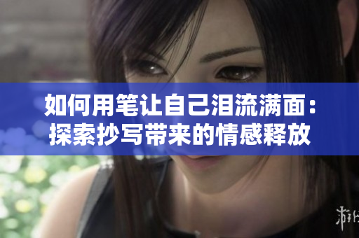 如何用笔让自己泪流满面：探索抄写带来的情感释放