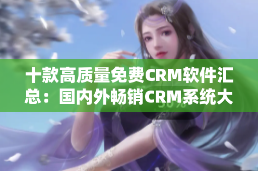 十款高质量免费CRM软件汇总：国内外畅销CRM系统大比拼