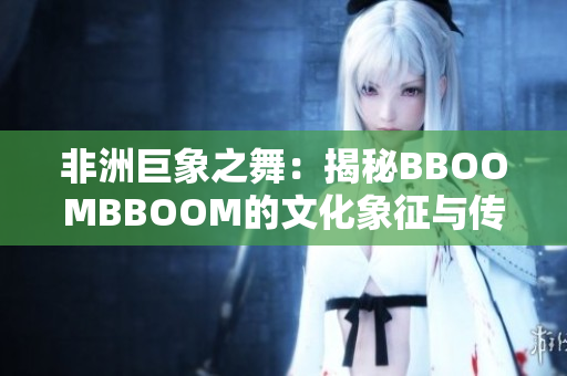 非洲巨象之舞：揭秘BBOOMBBOOM的文化象征与传承