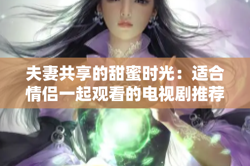 夫妻共享的甜蜜时光：适合情侣一起观看的电视剧推荐