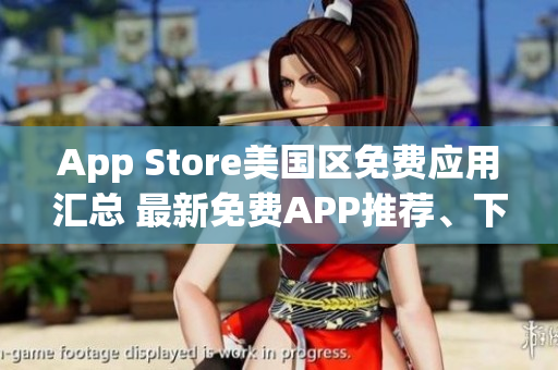 App Store美国区免费应用汇总 最新免费APP推荐、下载榜单大揭秘