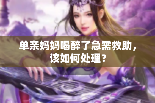 单亲妈妈喝醉了急需救助，该如何处理？