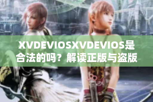 XVDEVIOSXVDEVIOS是合法的吗？解读正版与盗版的区别