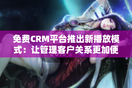 免费CRM平台推出新播放模式：让管理客户关系更加便捷和高效