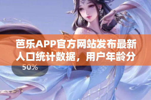 芭乐APP官方网站发布最新人口统计数据，用户年龄分布涵盖广泛