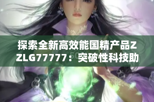 探索全新高效能国精产品ZZLG77777：突破性科技助力提升生产效率与品质