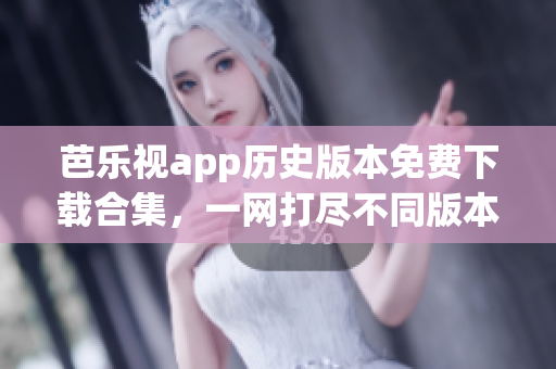 芭乐视app历史版本免费下载合集，一网打尽不同版本！