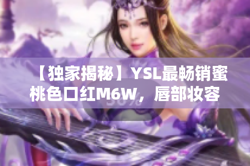 【独家揭秘】YSL最畅销蜜桃色口红M6W，唇部妆容全攻略