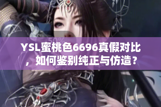 YSL蜜桃色6696真假对比，如何鉴别纯正与仿造？