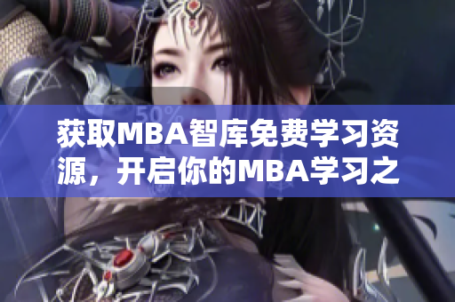 获取MBA智库免费学习资源，开启你的MBA学习之旅