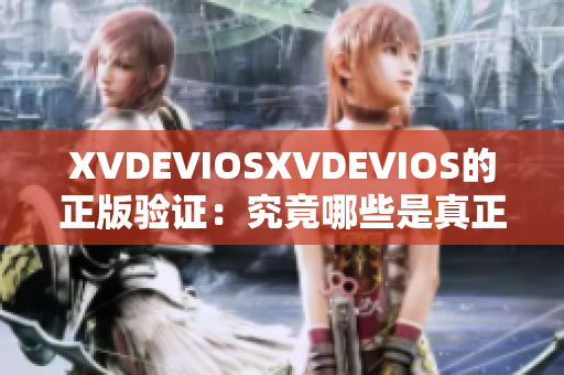 XVDEVIOSXVDEVIOS的正版验证：究竟哪些是真正的正版？