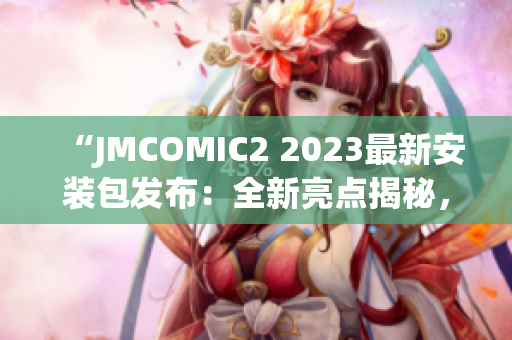 “JMCOMIC2 2023最新安装包发布：全新亮点揭秘，带你体验全新漫画世界！”