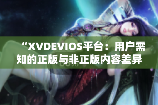 “XVDEVIOS平台：用户需知的正版与非正版内容差异”