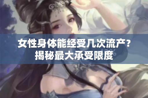 女性身体能经受几次流产？揭秘最大承受限度