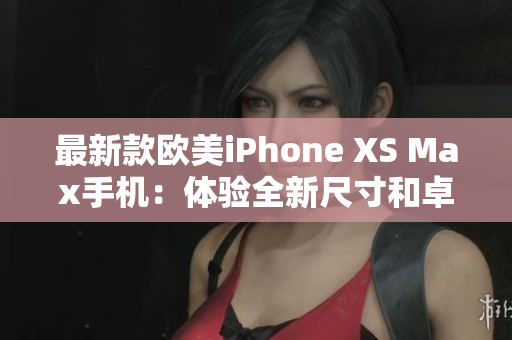 最新款欧美iPhone XS Max手机：体验全新尺寸和卓越功能