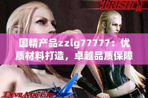 国精产品zzlg77777：优质材料打造，卓越品质保障，为您带来全新体验！