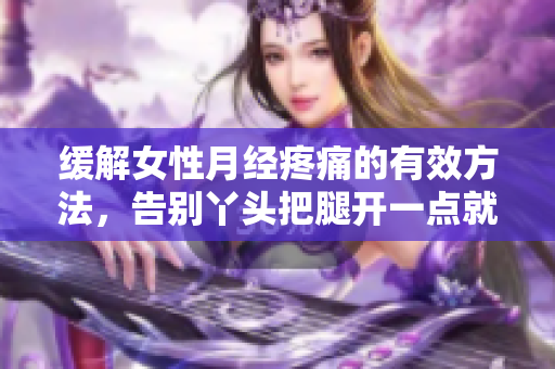 缓解女性月经疼痛的有效方法，告别丫头把腿开一点就不疼