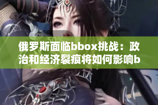 俄罗斯面临bbox挑战：政治和经济裂痕将如何影响bass局势？