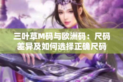 三叶草M码与欧洲码：尺码差异及如何选择正确尺码